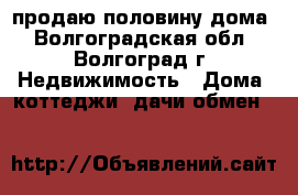 продаю половину дома - Волгоградская обл., Волгоград г. Недвижимость » Дома, коттеджи, дачи обмен   